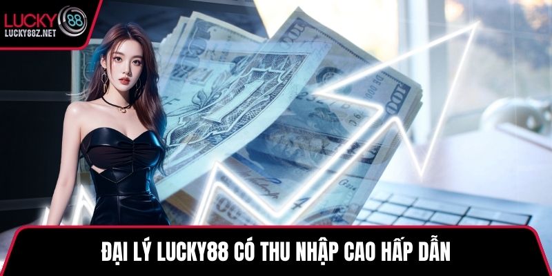 Đại lý LUCKY88 có thu nhập cao hấp dẫn