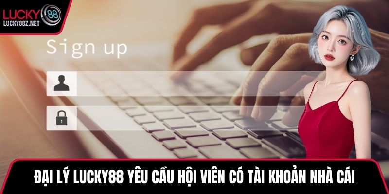 Đại lý LUCKY88 yêu cầu hội viên có tài khoản nhà cái