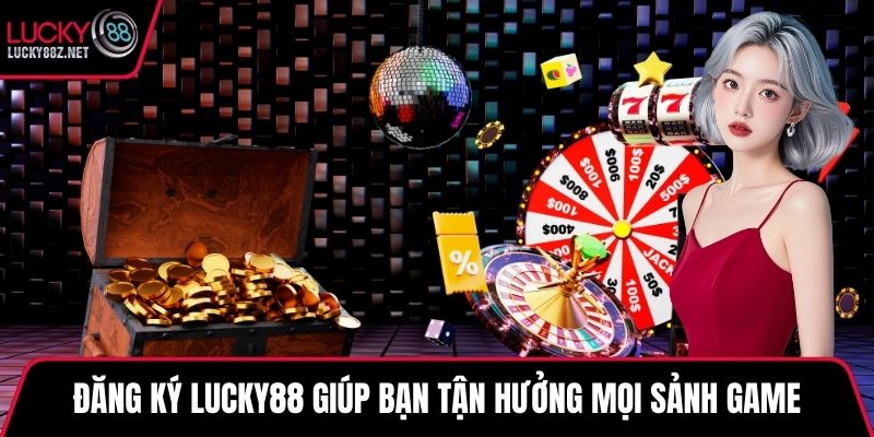 Đăng ký LUCKY88 giúp bạn tận hưởng mọi sảnh game